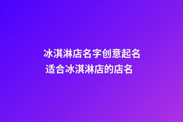 冰淇淋店名字创意起名 适合冰淇淋店的店名-第1张-店铺起名-玄机派